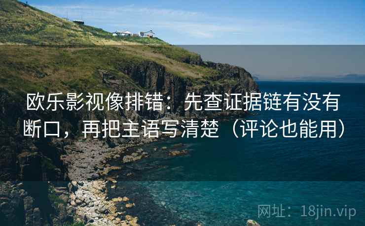 欧乐影视像排错：先查证据链有没有断口，再把主语写清楚（评论也能用）