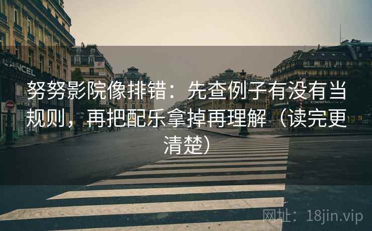 努努影院像排错：先查例子有没有当规则，再把配乐拿掉再理解（读完更清楚）