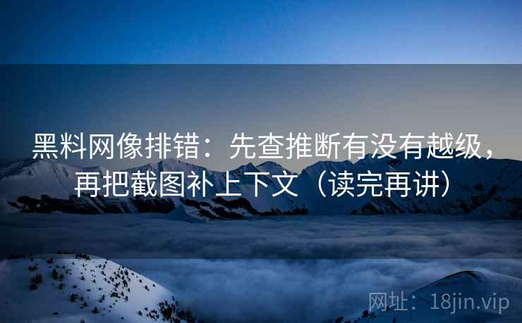 黑料网像排错：先查推断有没有越级，再把截图补上下文（读完再讲）