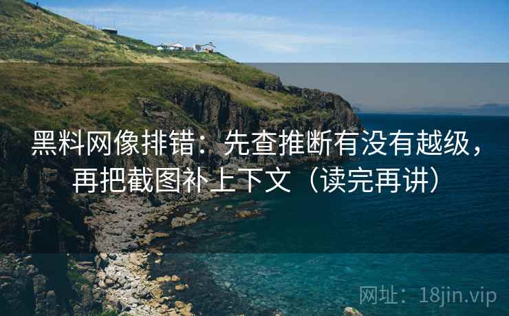 黑料网像排错：先查推断有没有越级，再把截图补上下文（读完再讲）