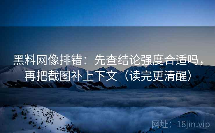 黑料网像排错：先查结论强度合适吗，再把截图补上下文（读完更清醒）