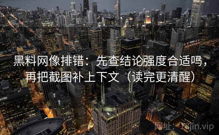 黑料网像排错：先查结论强度合适吗，再把截图补上下文（读完更清醒）
