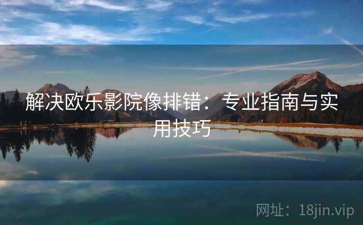 解决欧乐影院像排错：专业指南与实用技巧