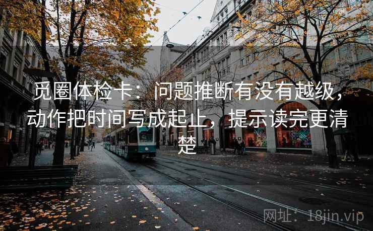 觅圈体检卡：问题推断有没有越级，动作把时间写成起止，提示读完更清楚