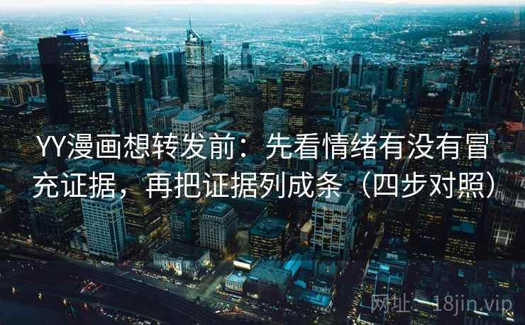 YY漫画想转发前：先看情绪有没有冒充证据，再把证据列成条（四步对照）