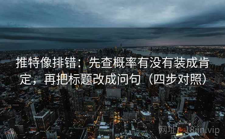 推特像排错：先查概率有没有装成肯定，再把标题改成问句（四步对照）