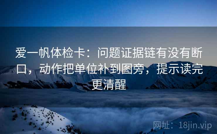 爱一帆体检卡：问题证据链有没有断口，动作把单位补到图旁，提示读完更清醒