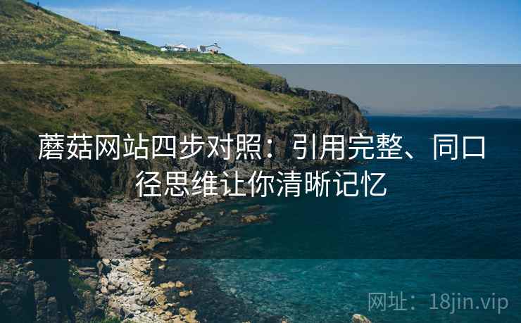蘑菇网站四步对照：引用完整、同口径思维让你清晰记忆