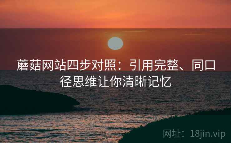 蘑菇网站四步对照：引用完整、同口径思维让你清晰记忆