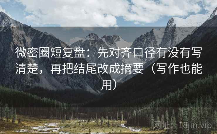 微密圈短复盘：先对齐口径有没有写清楚，再把结尾改成摘要（写作也能用）