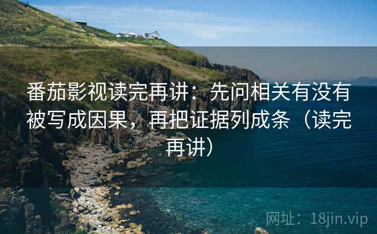 番茄影视读完再讲：先问相关有没有被写成因果，再把证据列成条（读完再讲）