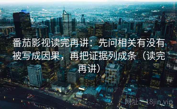 番茄影视读完再讲：先问相关有没有被写成因果，再把证据列成条（读完再讲）