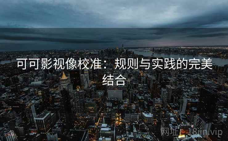 可可影视像校准：规则与实践的完美结合