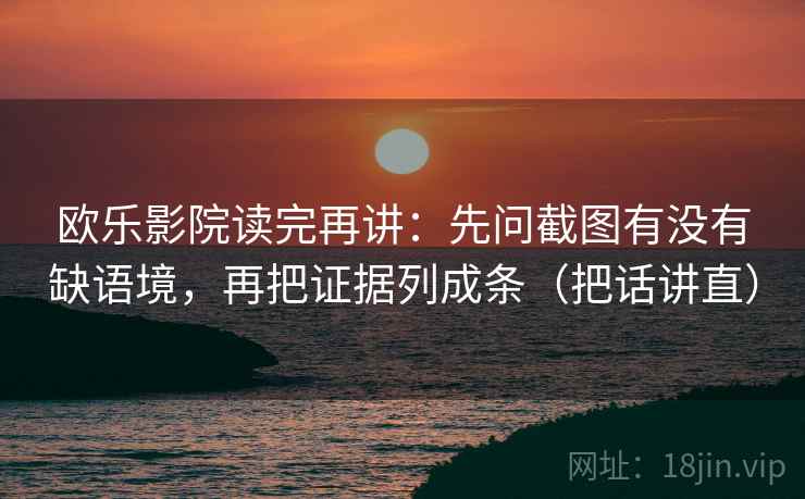 欧乐影院读完再讲：先问截图有没有缺语境，再把证据列成条（把话讲直）
