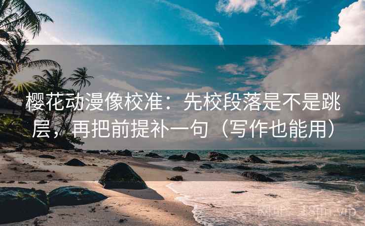樱花动漫像校准：先校段落是不是跳层，再把前提补一句（写作也能用）