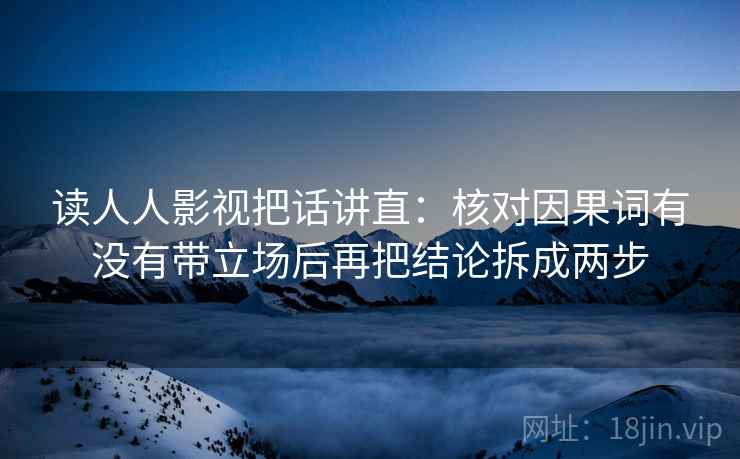 读人人影视把话讲直：核对因果词有没有带立场后再把结论拆成两步