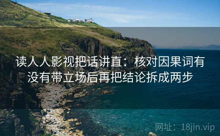 读人人影视把话讲直：核对因果词有没有带立场后再把结论拆成两步