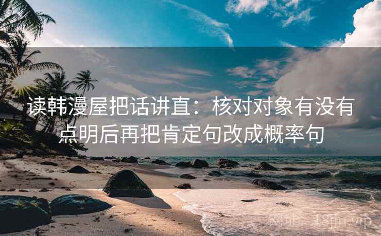 读韩漫屋把话讲直：核对对象有没有点明后再把肯定句改成概率句