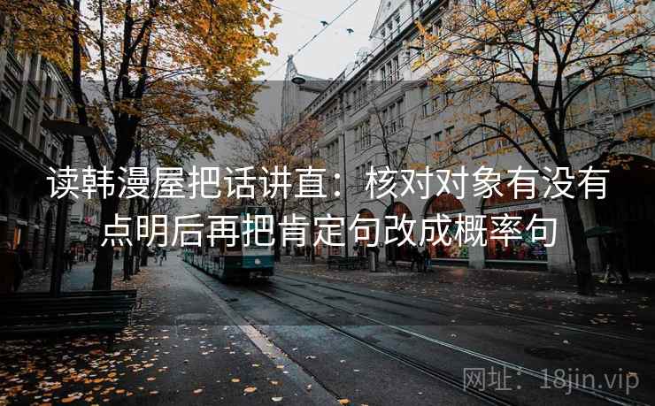 读韩漫屋把话讲直：核对对象有没有点明后再把肯定句改成概率句