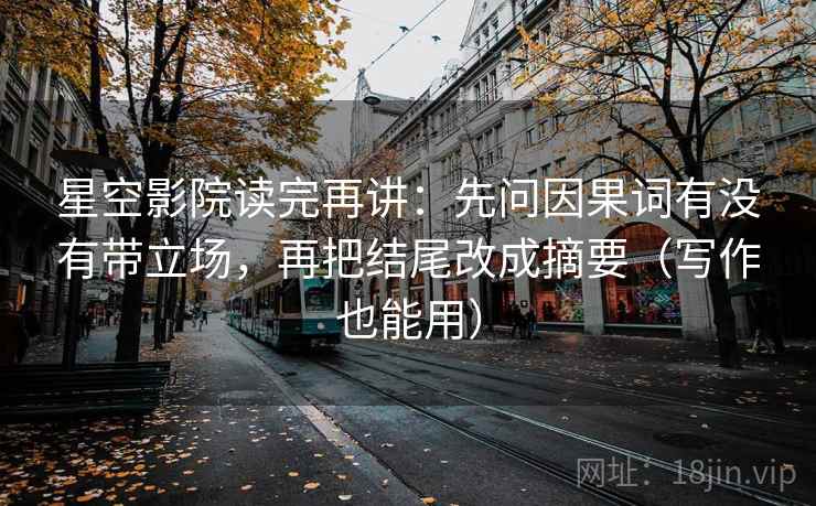 星空影院读完再讲：先问因果词有没有带立场，再把结尾改成摘要（写作也能用）