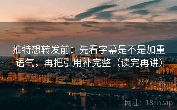 推特想转发前：先看字幕是不是加重语气，再把引用补完整（读完再讲）