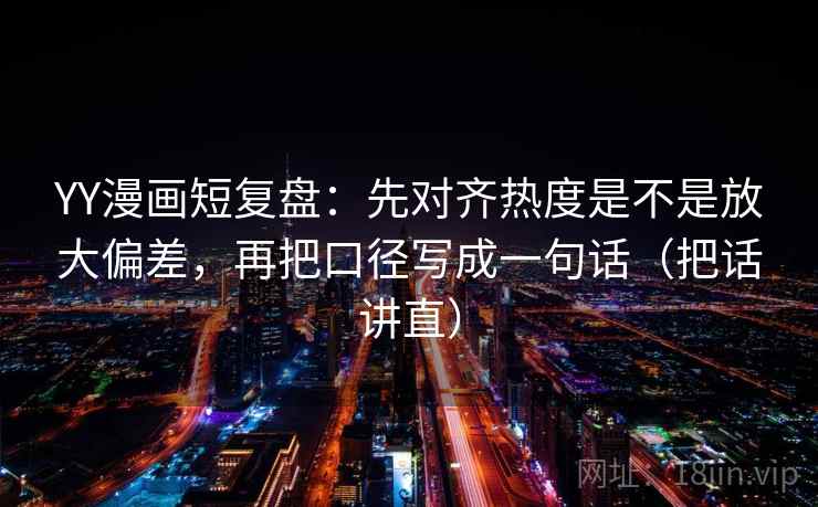 YY漫画短复盘：先对齐热度是不是放大偏差，再把口径写成一句话（把话讲直）