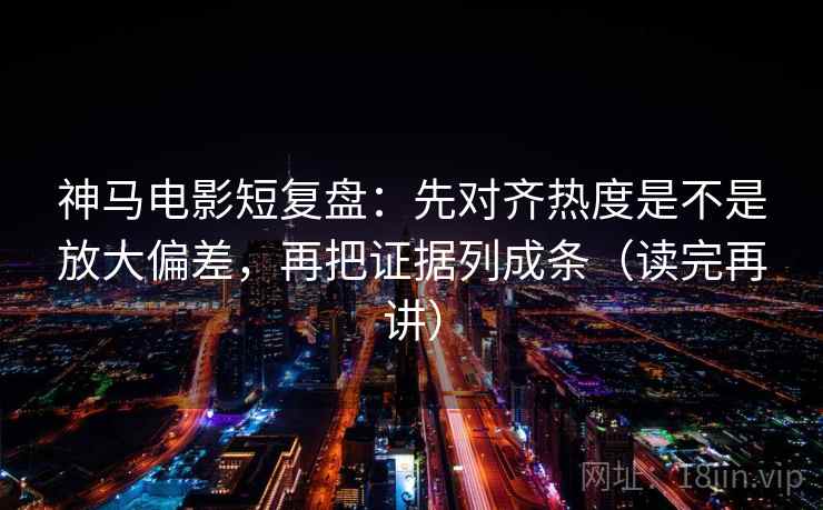 神马电影短复盘：先对齐热度是不是放大偏差，再把证据列成条（读完再讲）