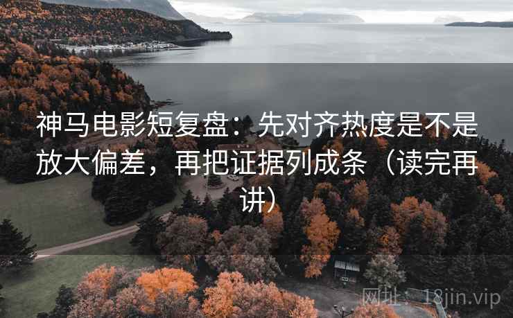 神马电影短复盘：先对齐热度是不是放大偏差，再把证据列成条（读完再讲）