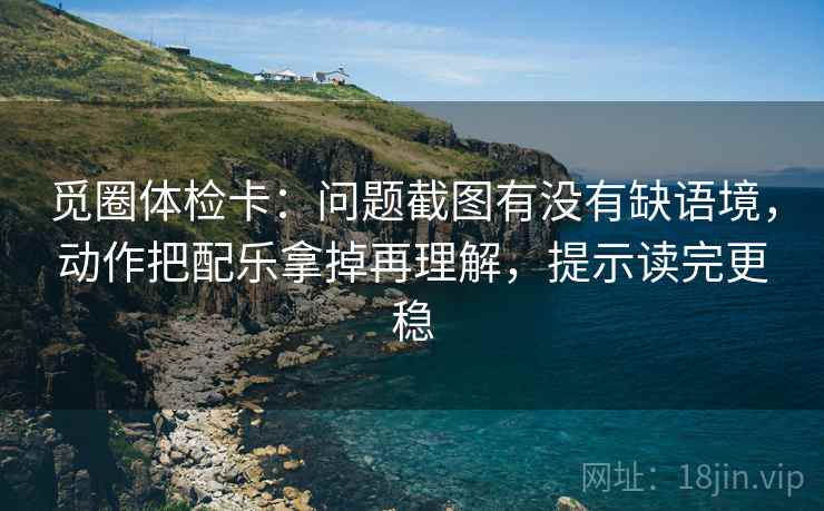 觅圈体检卡：问题截图有没有缺语境，动作把配乐拿掉再理解，提示读完更稳