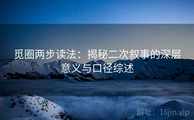 觅圈两步读法：揭秘二次叙事的深层意义与口径综述