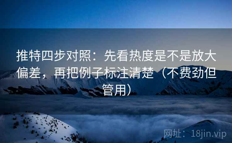 推特四步对照：先看热度是不是放大偏差，再把例子标注清楚（不费劲但管用）