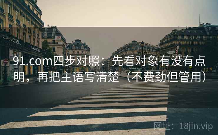 91.com四步对照：先看对象有没有点明，再把主语写清楚（不费劲但管用）