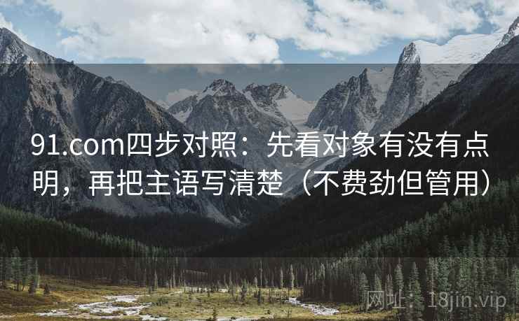 91.com四步对照：先看对象有没有点明，再把主语写清楚（不费劲但管用）