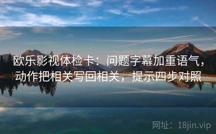 欧乐影视体检卡：问题字幕加重语气，动作把相关写回相关，提示四步对照