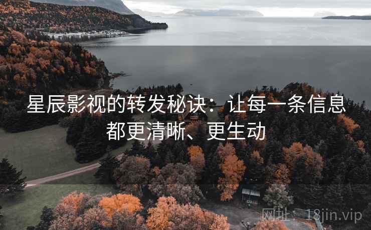 星辰影视的转发秘诀：让每一条信息都更清晰、更生动