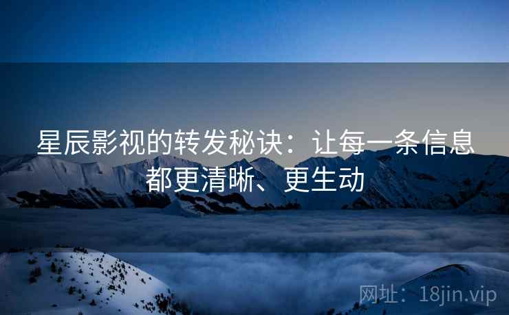 星辰影视的转发秘诀：让每一条信息都更清晰、更生动