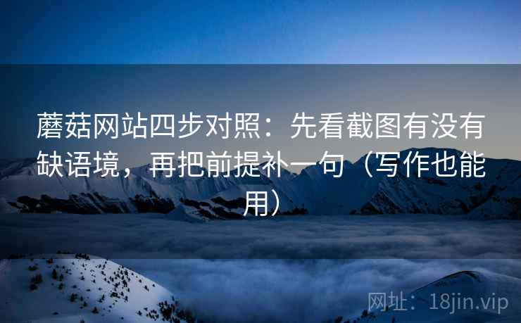 蘑菇网站四步对照：先看截图有没有缺语境，再把前提补一句（写作也能用）