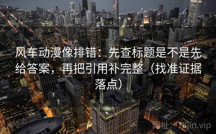 风车动漫像排错:先查标题是不是先给答案,再把引用补完整(找准证据落点) 风车动漫像排错:先查标题是不是先给答案,再把引用补完整(找准证据落点)