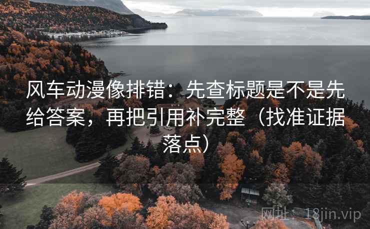 风车动漫像排错:先查标题是不是先给答案,再把引用补完整(找准证据落点) 风车动漫像排错:先查标题是不是先给答案,再把引用补完整(找准证据落点)
