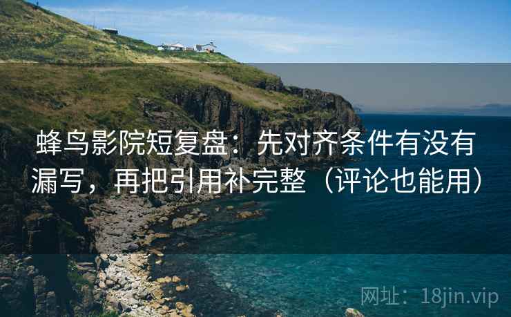 蜂鸟影院短复盘：先对齐条件有没有漏写，再把引用补完整（评论也能用）
