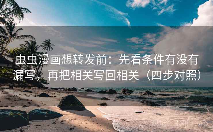 虫虫漫画想转发前：先看条件有没有漏写，再把相关写回相关（四步对照）