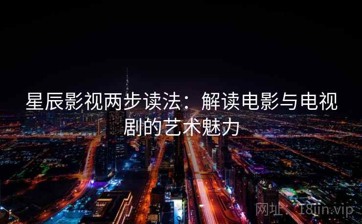 星辰影视两步读法：解读电影与电视剧的艺术魅力