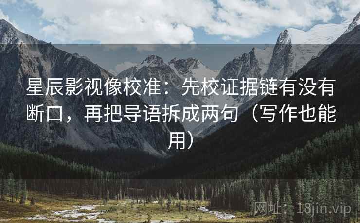 星辰影视像校准:先校证据链有没有断口,再把导语拆成两句(写作也能用) 星辰影视像校准:先校证据链有没有断口,再把导语拆成两句(写作也能用)