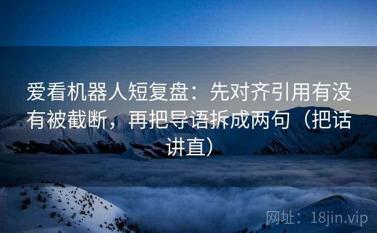 爱看机器人短复盘:先对齐引用有没有被截断,再把导语拆成两句(把话讲直) 爱看机器人短复盘:先对齐引用有没有被截断,再把导语拆成两句(把话讲直)