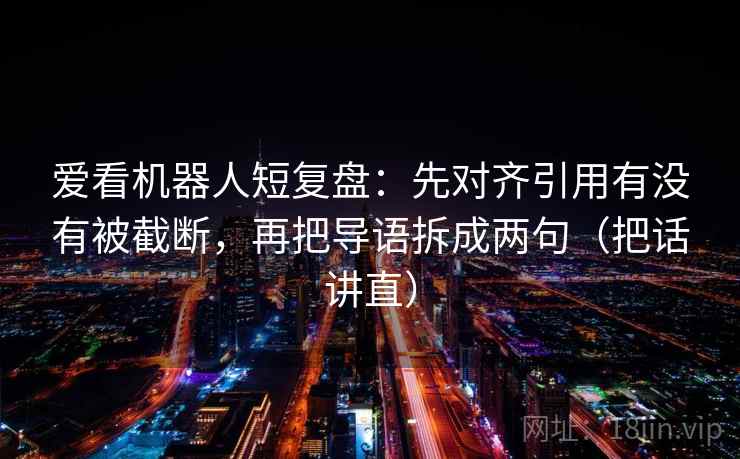 爱看机器人短复盘:先对齐引用有没有被截断,再把导语拆成两句(把话讲直) 爱看机器人短复盘:先对齐引用有没有被截断,再把导语拆成两句(把话讲直)