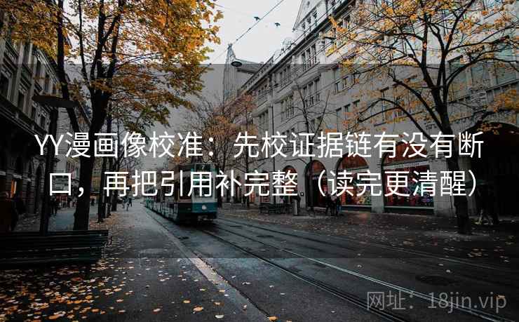 YY漫画像校准：先校证据链有没有断口，再把引用补完整（读完更清醒）