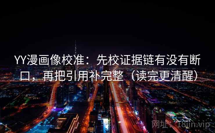 YY漫画像校准：先校证据链有没有断口，再把引用补完整（读完更清醒）