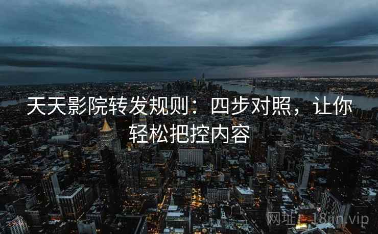 天天影院转发规则：四步对照，让你轻松把控内容
