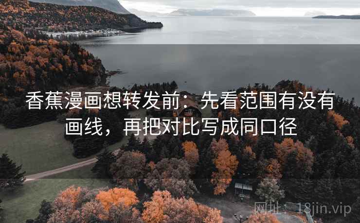 香蕉漫画想转发前：先看范围有没有画线，再把对比写成同口径