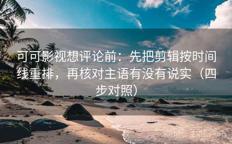 可可影视想评论前：先把剪辑按时间线重排，再核对主语有没有说实（四步对照）